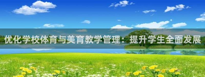 必一体育网页：优化学校体育与美育教学管理：提升学生全面发展