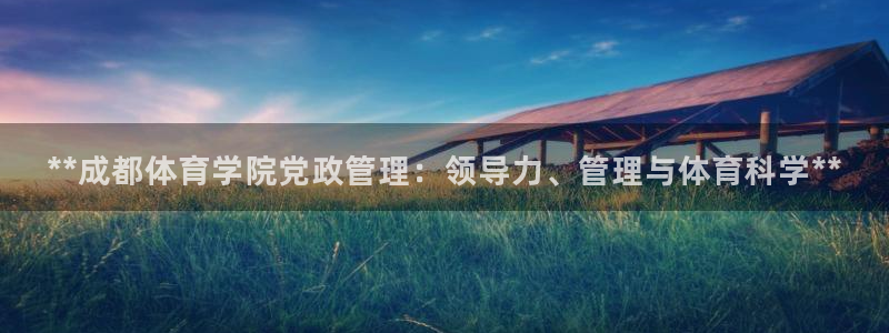 必一体育在线登陆：**成都体育学院党政管理：领导力、管理与体